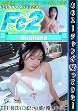 FC2 あのスーチャンが帰ってきた!EP1 彼氏チ○ポでぐちょ濡れ膣奥中出し