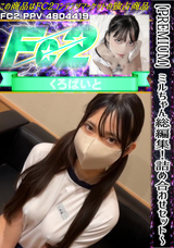 FC2 【PREMIUM】ミルちゃん総編集!!詰め合わせセット～完全未公開コンテンツ期間限定配布!!!個数限定販売。特別プライスレス!!!永久保存版～