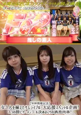 【裏DVD】FC2 【Ｗ杯開催記念】女３人を揃えたサムライブルー大応援スペシャル企画!３つの膣にザーメンゴール決めまくりの洒池肉林!